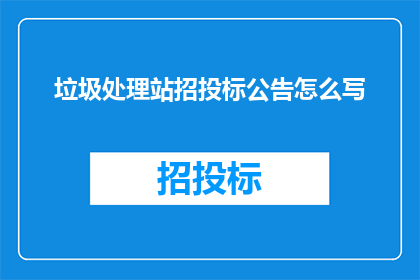 垃圾处理站招投标公告怎么写(如何撰写一份吸引潜在投标者的垃圾处理站招投标公告？)