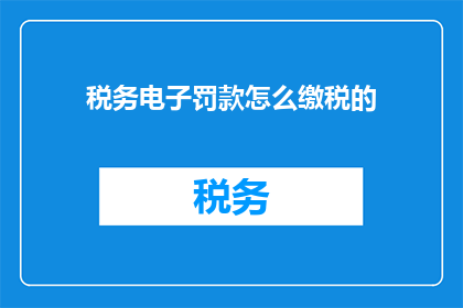 税务电子罚款怎么缴税的(如何缴纳税务电子罚款？)