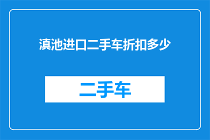 滇池进口二手车折扣多少(滇池进口二手车市场折扣情况如何？)