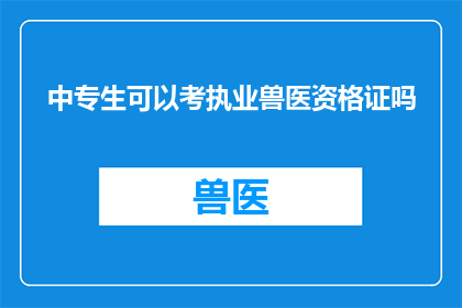 中专生可以考执业兽医资格证吗(中专生能否考取执业兽医资格证？)