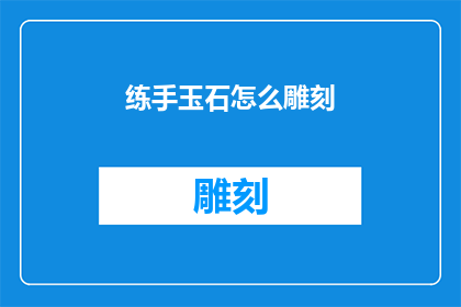 练手玉石怎么雕刻(如何雕刻出精湛的练手玉石作品？)
