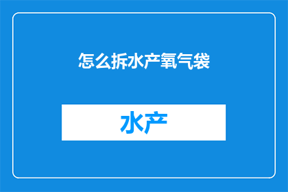 怎么拆水产氧气袋(如何拆解水产氧气袋以释放其内含的氧气？)