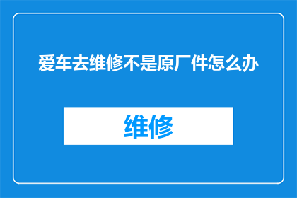 爱车去维修不是原厂件怎么办(当您的爱车需要维修，但发现使用的是非原厂配件时，您该如何应对？)