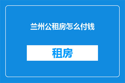 兰州公租房怎么付钱(如何支付兰州公租房的费用？)