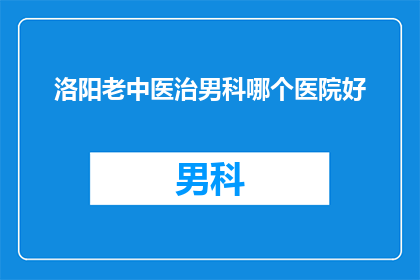洛阳老中医治男科哪个医院好(洛阳市哪家中医院在男科治疗方面表现卓越？)