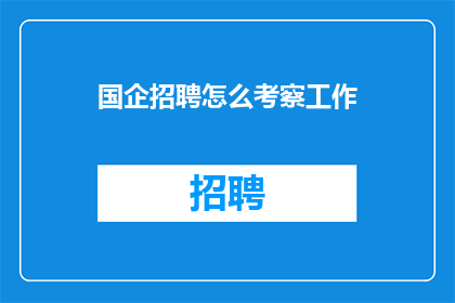 国企招聘怎么考察工作(国企招聘如何全面评估应聘者的工作表现？)