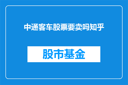 中通客车股票要卖吗知乎(是否应该出售中通客车股票？投资者应如何权衡利弊？)