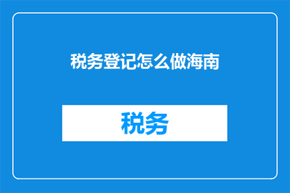 税务登记怎么做海南(如何进行海南税务登记？)