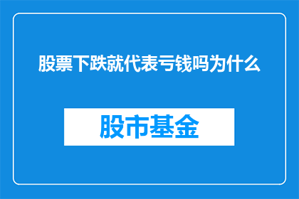 股票下跌就代表亏钱吗为什么(股票下跌是否等同于亏损？探究其背后的原因)