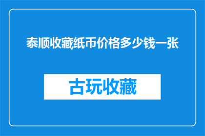 泰顺收藏纸币价格多少钱一张(泰顺收藏纸币的价值究竟如何？一张纸币的价格是多少？)
