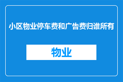 小区物业停车费和广告费归谁所有(小区物业停车费和广告费的所有权归属问题是什么？)