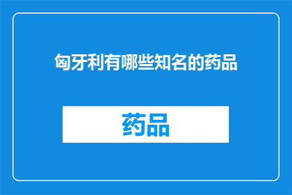匈牙利有哪些知名的药品(匈牙利的药品产业：哪些知名产品值得探索？)