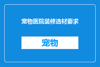 宠物医院装修选材要求(宠物医院装修选材要求是什么？)