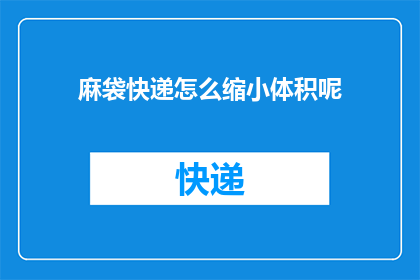 麻袋快递怎么缩小体积呢(如何有效减小麻袋快递的体积？)