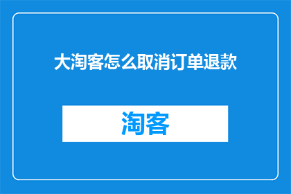 大淘客怎么取消订单退款(如何取消大淘客订单并申请退款？)