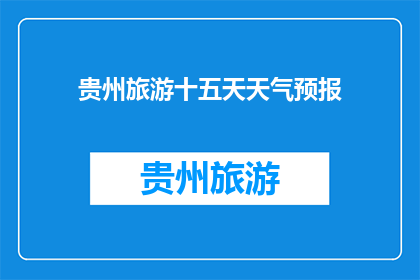贵州旅游十五天天气预报(贵州旅游十五天，你准备好迎接怎样的天气了吗？)