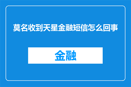 莫名收到天星金融短信怎么回事(天星金融的短信为何会莫名其妙地出现在我的手机中？)