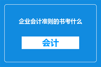 企业会计准则的书考什么(企业会计准则考试的具体内容是什么？)