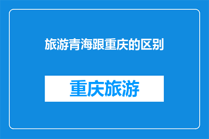 旅游青海跟重庆的区别(探索青海与重庆：两地旅游体验的差异性分析)