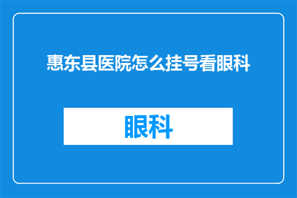 惠东县医院怎么挂号看眼科(惠东县医院如何挂号以获得眼科服务？)