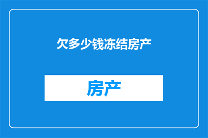 欠多少钱冻结房产(欠多少钱才能冻结房产？这一疑问句类型的长标题，旨在吸引读者的注意力，并激发他们对于房产冻结与债务问题之间关系的兴趣通过使用疑问句的形式，标题不仅能够引起好奇心，还能够促使读者思考和探索背后可能涉及的复杂因素)