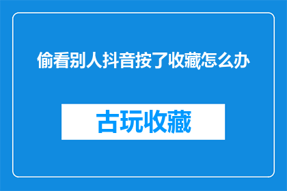 偷看别人抖音按了收藏怎么办(若不慎偷看他人抖音并误按了收藏，该如何妥善处理？)