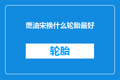 燃油宋换什么轮胎最好(燃油车更换轮胎的最佳选择是什么？)