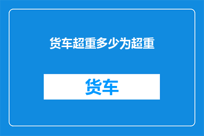 货车超重多少为超重(如何确定货车超重的具体数值？)