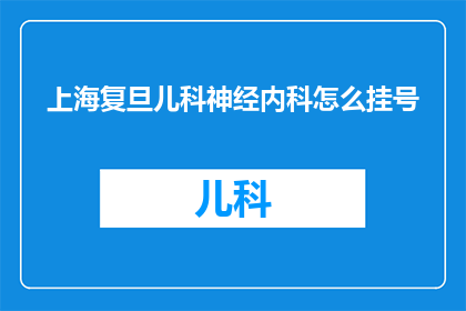 上海复旦儿科神经内科怎么挂号(如何在上海复旦大学儿科神经内科成功挂号？)