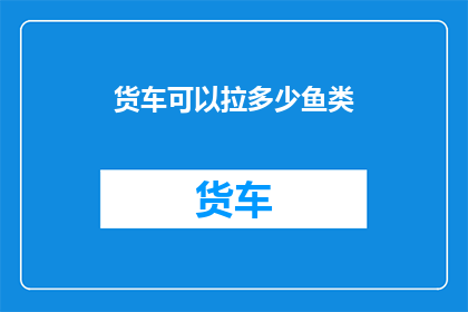 货车可以拉多少鱼类(货车能装载多少鱼类？)