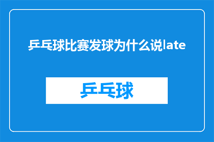 乒乓球比赛发球为什么说late(为什么在乒乓球比赛中，发球被形容为late？)