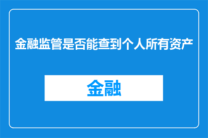 金融监管是否能查到个人所有资产(金融监管是否具备能力查询个人所有资产？)