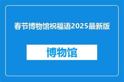 春节博物馆祝福语2025最新版(2025年春节，博物馆将如何更新其祝福语以迎接新年？)