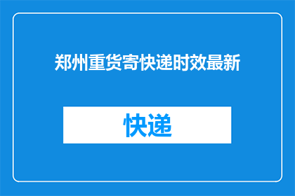 郑州重货寄快递时效最新(郑州重货寄快递时效最新情况如何？)