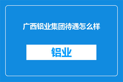 广西铝业集团待遇怎么样(广西铝业集团的员工待遇如何？)