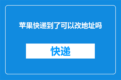 苹果快递到了可以改地址吗(苹果快递服务：能否在收到包裹后更改地址？)