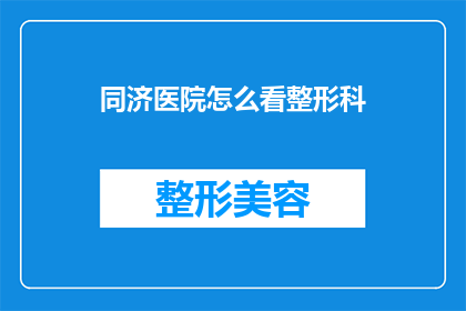 同济医院怎么看整形科(如何评估同济医院整形科的专业水平？)