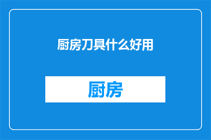 厨房刀具什么好用(厨房刀具中哪些是真正好用的？)