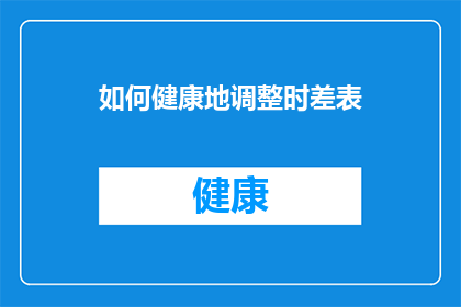 如何健康地调整时差表(如何健康地调整时差，以适应不同地区的时间差异？)
