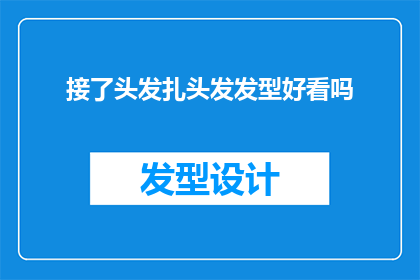 接了头发扎头发发型好看吗(头发造型对外观的影响：扎发是否真的能提升整体美感？)