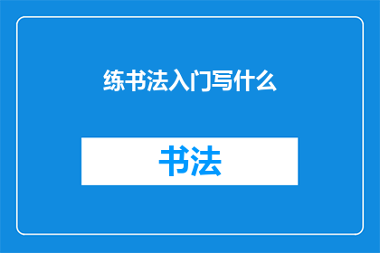 练书法入门写什么(如何开始练习书法？入门阶段应选择哪些内容进行书写练习？)