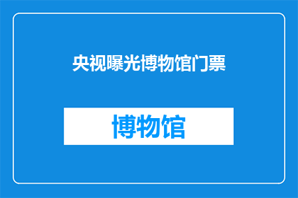 央视曝光博物馆门票(央视曝光博物馆门票价格，公众对此有何看法？)