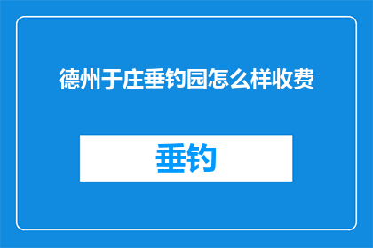 德州于庄垂钓园怎么样收费(德州于庄垂钓园的收费标准是怎样的？)