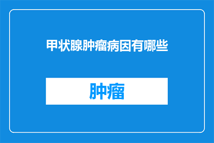 甲状腺肿瘤病因有哪些(探究甲状腺肿瘤的成因：我们能从哪些因素中得知？)