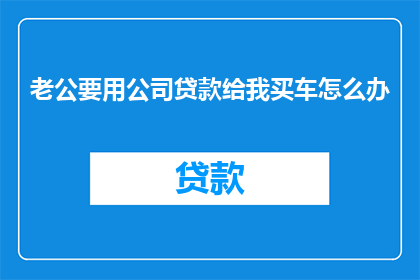 老公要用公司贷款给我买车怎么办(面对老公提出使用公司贷款为我购置车辆的请求，我们应该如何妥善处理这一敏感而复杂的问题？)