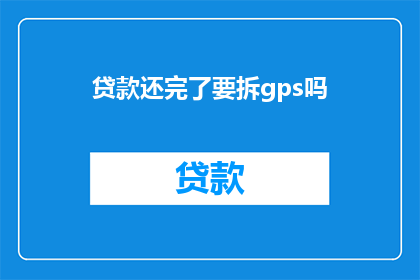 贷款还完了要拆gps吗(贷款还清后，是否需拆除GPS定位设备？)