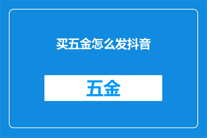 买五金怎么发抖音(如何通过抖音平台购买五金产品？)
