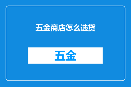 五金商店怎么选货(如何为五金商店挑选合适的商品？)