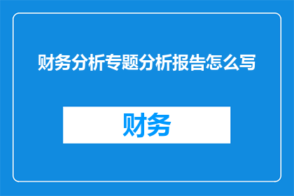 财务分析专题分析报告怎么写(如何撰写一份专业且引人入胜的财务分析专题分析报告？)