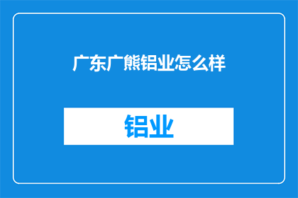 广东广熊铝业怎么样(广东广熊铝业的发展前景如何？)
